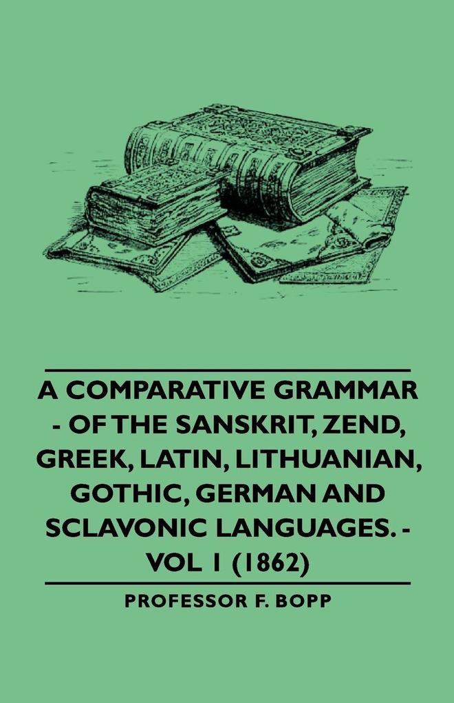 A Comparative Grammar - Of the Sanskrit Zend Greek Latin Lithuanian Gothic German and Sclavonic Languages. - Vol 1 (1862)