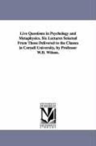 Live Questions in Psychology and Metaphysics. Six Lectures Selected From Those Delivered to the Classes in Cornell University by Professor W.D. Wilso