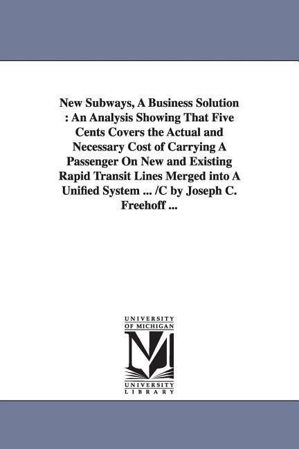New Subways A Business Solution: An Analysis Showing That Five Cents Covers the Actual and Necessary Cost of Carrying A Passenger On New and Existing