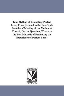 True Method of Promoting Perfect Love. From Debated in the New-York Preachers‘ Meeting of the Methodist Church On the Question What Are the Best Met