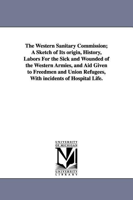 The Western Sanitary Commission; A Sketch of Its origin History Labors For the Sick and Wounded of the Western Armies and Aid Given to Freedmen and