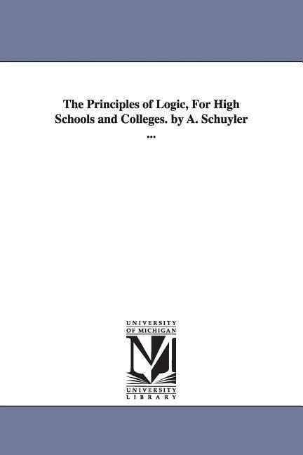 The Principles of Logic For High Schools and Colleges. by A. Schuyler ...