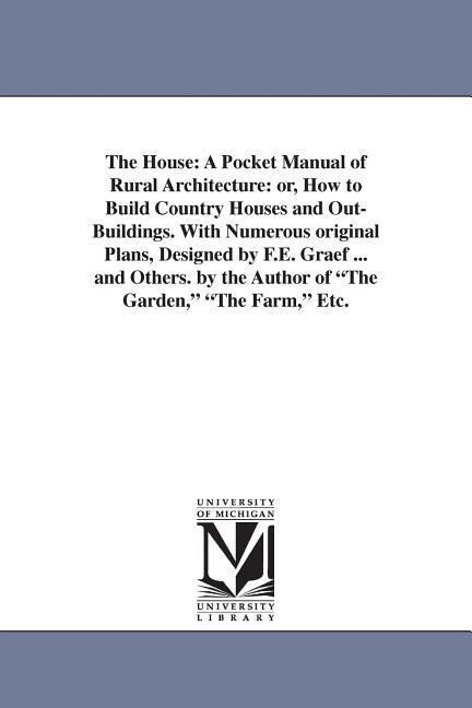 The House: A Pocket Manual of Rural Architecture: or How to Build Country Houses and Out-Buildings. With Numerous original Plans