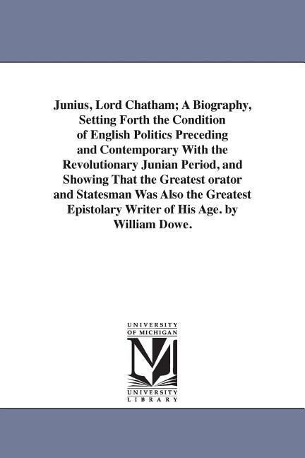 Junius Lord Chatham; A Biography Setting Forth the Condition of English Politics Preceding and Contemporary With the Revolutionary Junian Period an