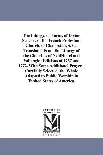 The Liturgy or Forms of Divine Service of the French Protestant Church of Charleston S. C. Translated From the Liturgy of the Churches of Neufcha