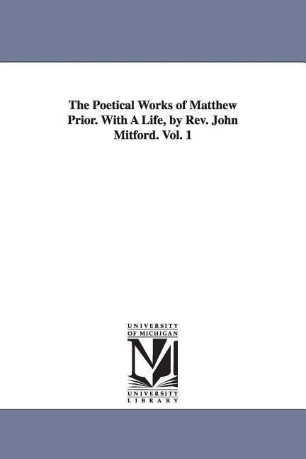 The Poetical Works of Matthew Prior. With A Life by Rev. John Mitford. Vol. 1 - Matthew Prior