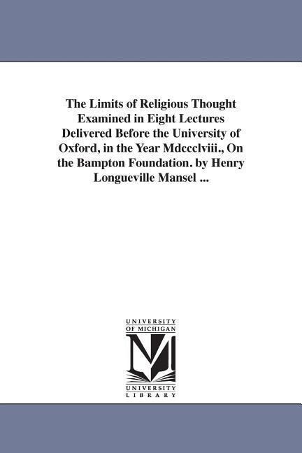 The Limits of Religious Thought Examined in Eight Lectures Delivered Before the University of Oxford in the Year Mdccclviii. On the Bampton Foundati