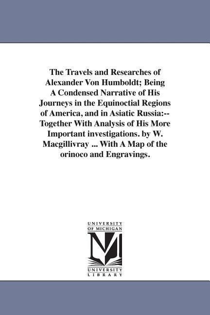 The Travels and Researches of Alexander Von Humboldt; Being A Condensed Narrative of His Journeys in the Equinoctial Regions of America and in Asiati
