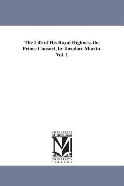 The Life of His Royal Highness the Prince Consort by theodore Martin. Vol. 1