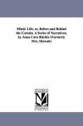 Mimic Life; or Before and Behind the Curtain. A Series of Narratives by Anna Cora Ritchie (Formerly Mrs. Mowatt)