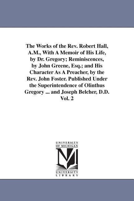 The Works of the Rev. Robert Hall A.M. With A Memoir of His Life by Dr. Gregory; Reminiscences by John Greene Esq.; and His Character As A Preach - Robert Hall