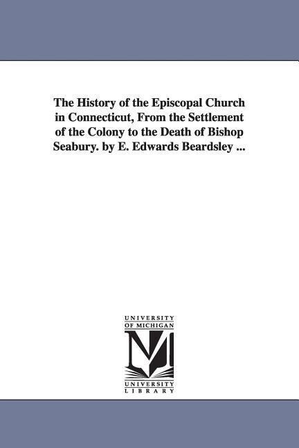 The History of the Episcopal Church in Connecticut from the Settlement of the Colony to the Death of Bishop Seabury. by E. Edwards Beardsley ... - Eben Edwards Beardsley