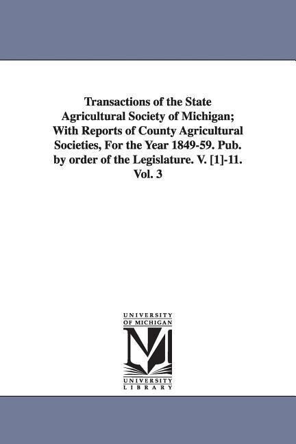Transactions of the State Agricultural Society of Michigan; With Reports of County Agricultural Societies for the Year 1849-59. Pub. by Order of the - Sta Michigan State Agricultural Society