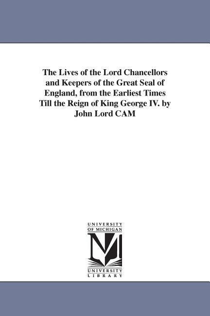 The Lives of the Lord Chancellors and Keepers of the Great Seal of England from the Earliest Times Till the Reign of King George IV. by John Lord CAM