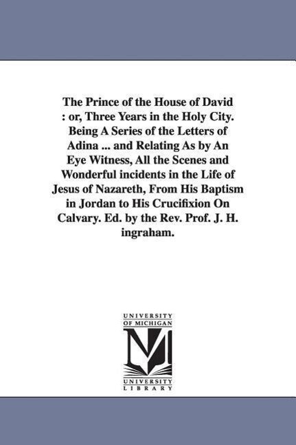The Prince of the House of David: Or Three Years in the Holy City. Being a Series of the Letters of Adina ... and Relating as by an Eye Witness All - J. H. (Joseph Holt) Ingraham/ Joseph Holt Ingraham