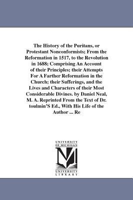 The History of the Puritans or Protestant Nonconformists; From the Reformation in 1517 to the Revolution in 1688; Comprising An Account of their Pri