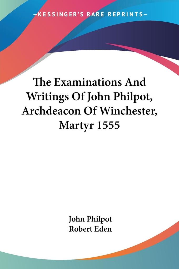 The Examinations And Writings Of John Philpot Archdeacon Of Winchester Martyr 1555