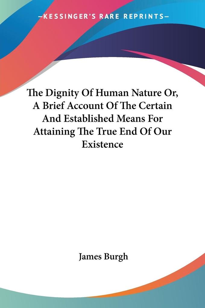 The Dignity Of Human Nature Or A Brief Account Of The Certain And Established Means For Attaining The True End Of Our Existence