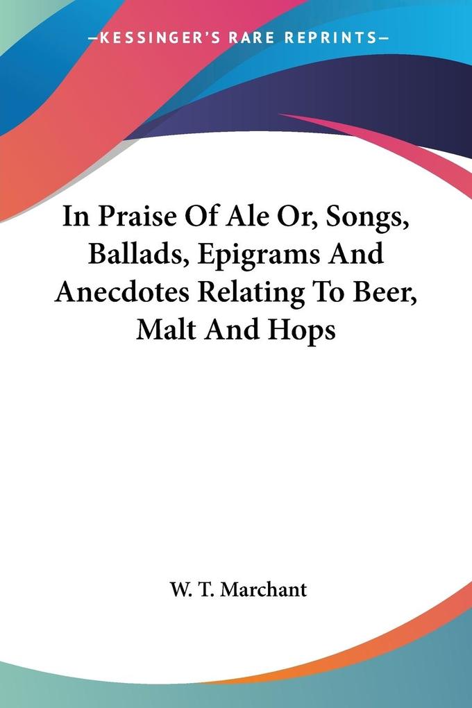 In Praise Of Ale Or Songs Ballads Epigrams And Anecdotes Relating To Beer Malt And Hops