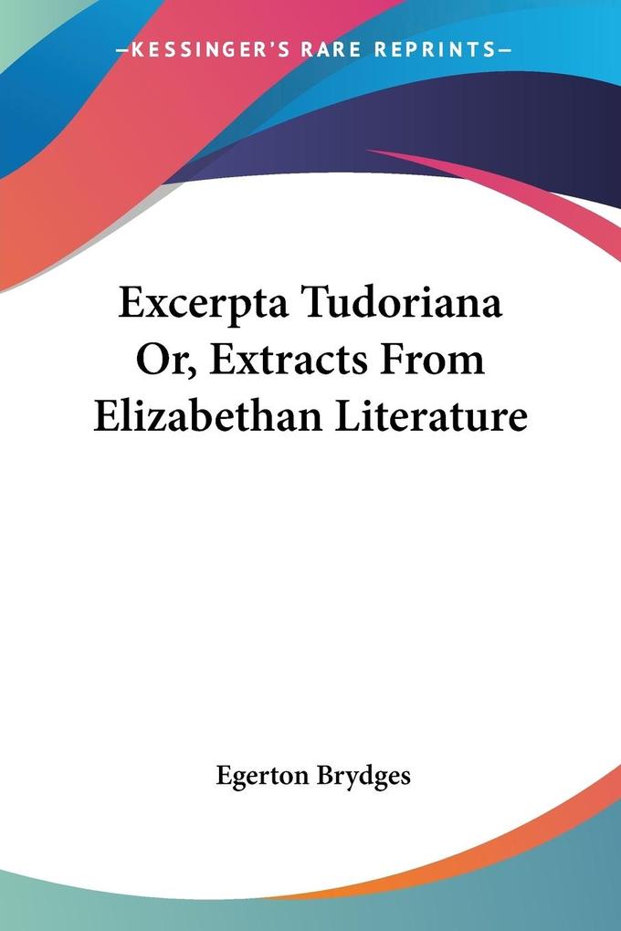 Excerpta Tudoriana Or Extracts From Elizabethan Literature