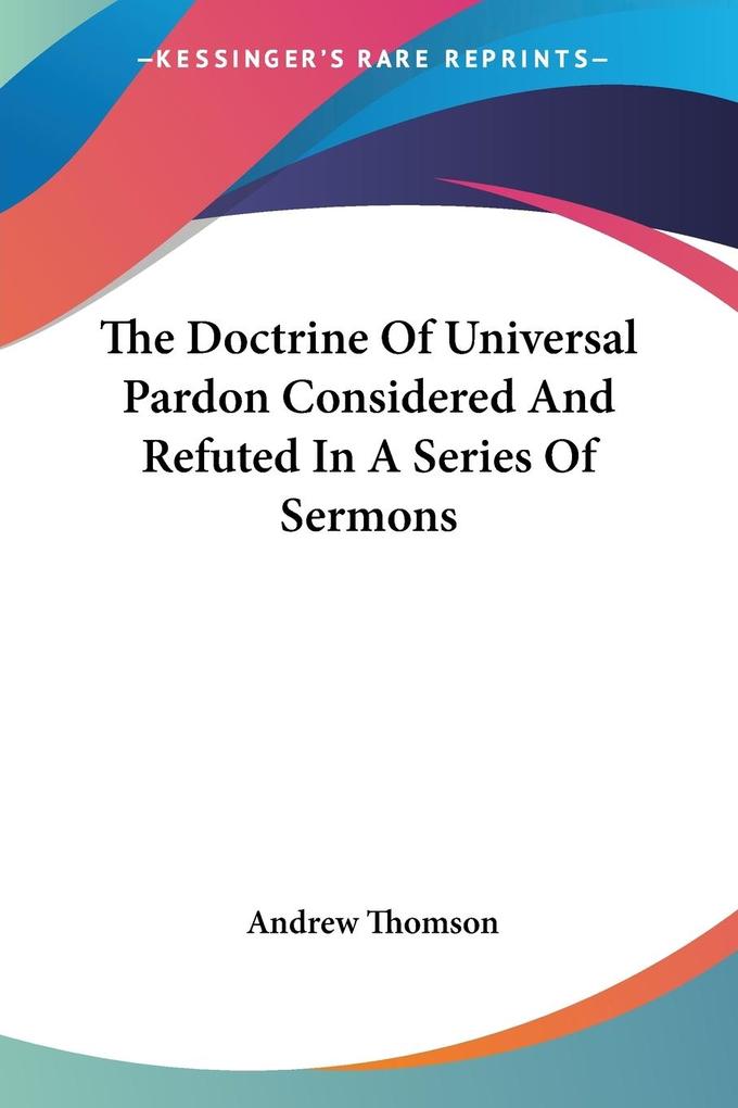 The Doctrine Of Universal Pardon Considered And Refuted In A Series Of Sermons - Andrew Thomson
