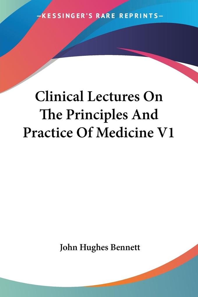 Clinical Lectures On The Principles And Practice Of Medicine V1 - John Hughes Bennett