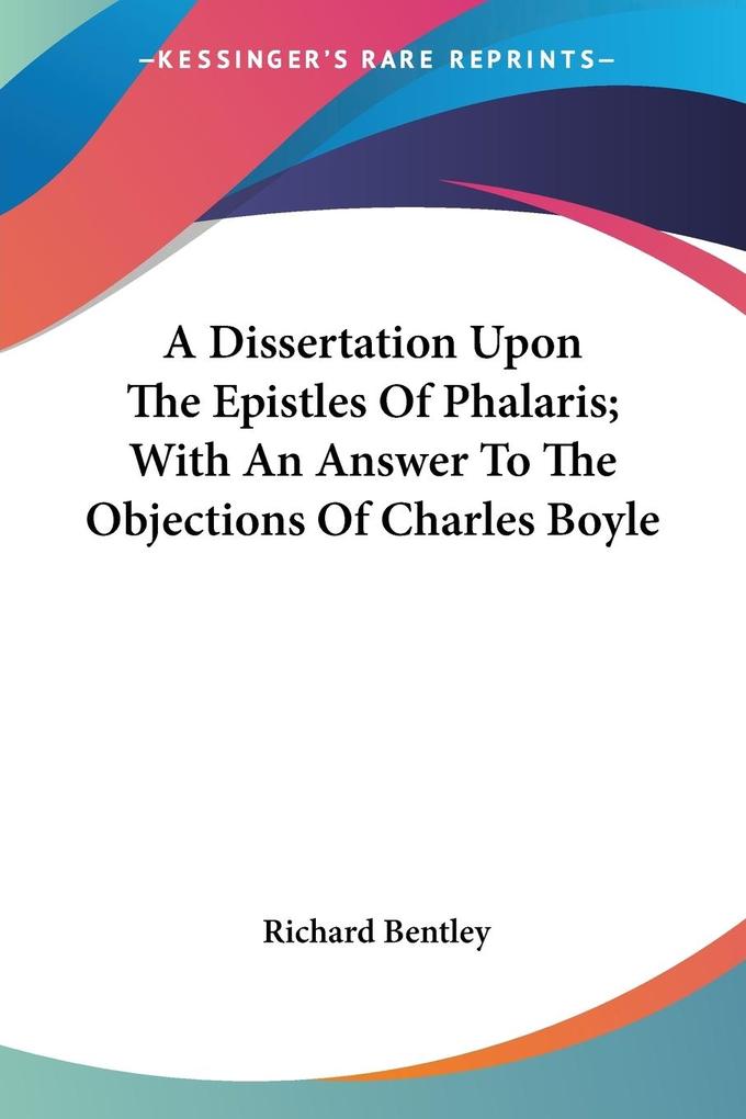 A Dissertation Upon The Epistles Of Phalaris; With An Answer To The Objections Of Charles Boyle - Richard Bentley