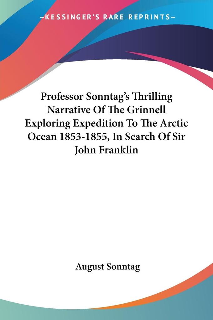 Professor Sonntag‘s Thrilling Narrative Of The Grinnell Exploring Expedition To The Arctic Ocean 1853-1855 In Search Of Sir John Franklin