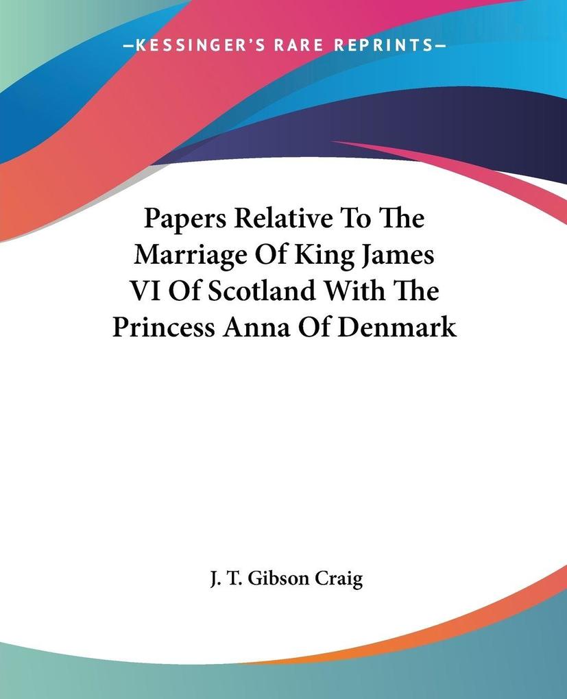 Papers Relative To The Marriage Of King James VI Of Scotland With The Princess Anna Of Denmark - J. T. Gibson Craig