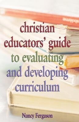 Christian Educators' Guide to Evaluating and Developing Curriculum - Nancy Ferguson