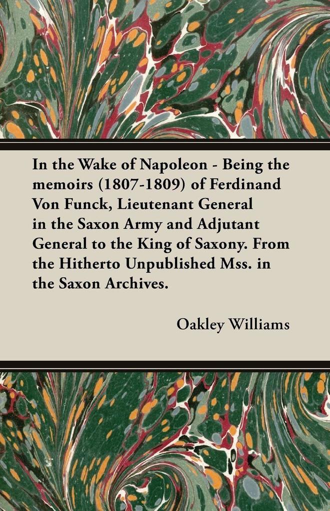 In the Wake of Napoleon - Being the Memoirs (1807-1809) of Ferdinand Von Funck Lieutenant General in the Saxon Army and Adjutant General to the King