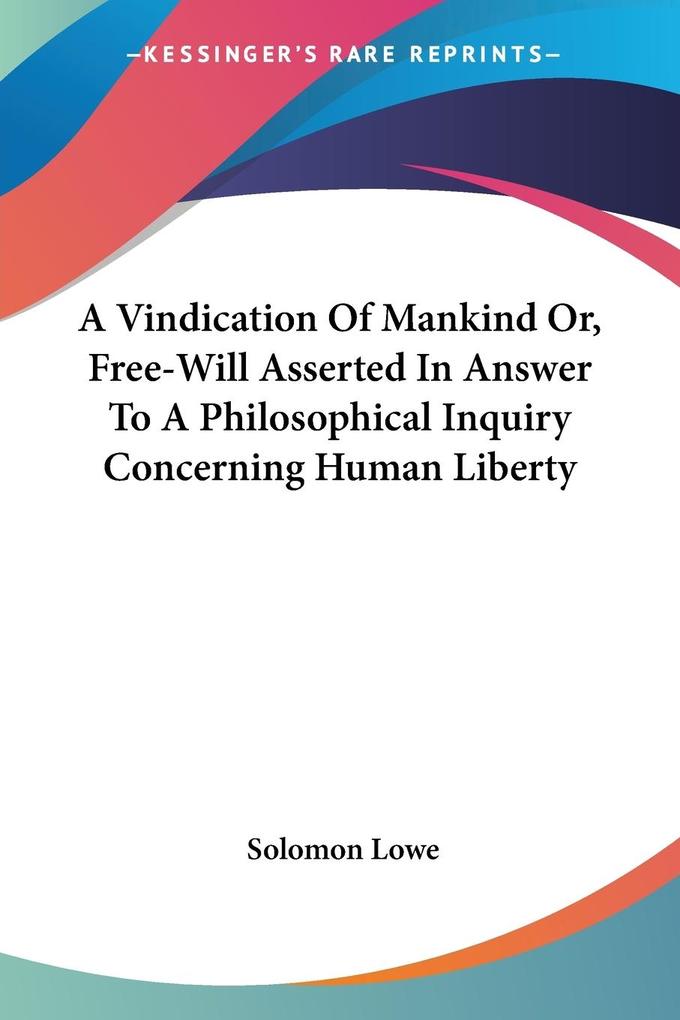 A Vindication Of Mankind Or Free-Will Asserted In Answer To A Philosophical Inquiry Concerning Human Liberty