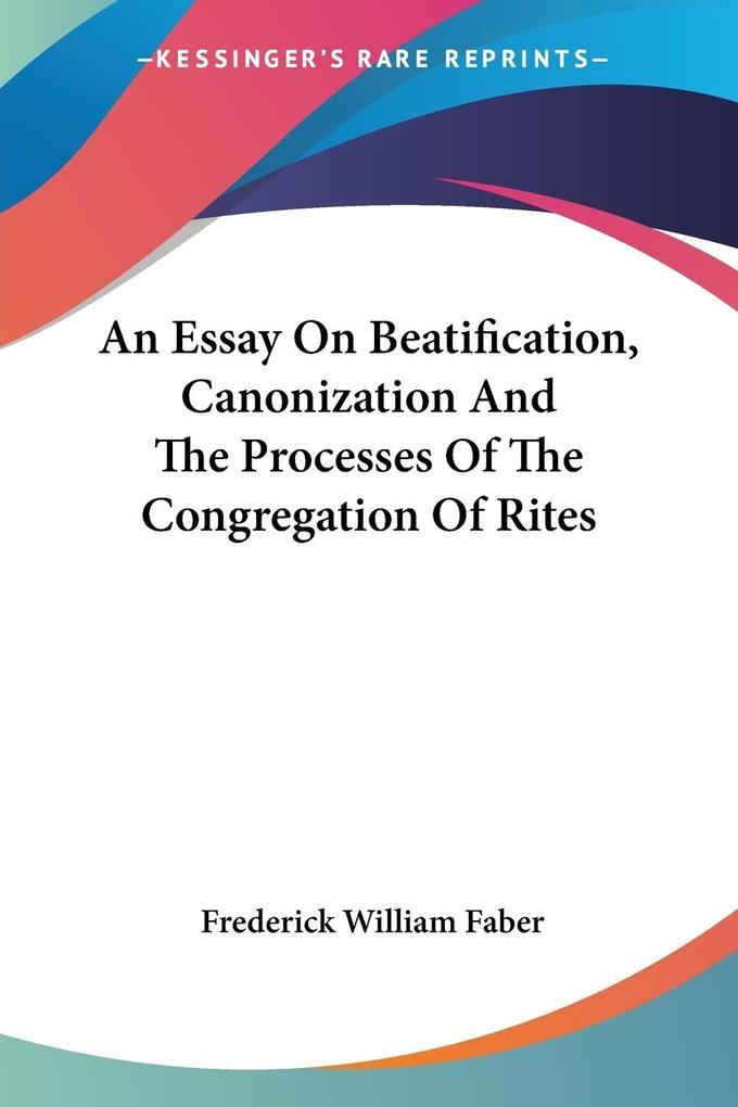 An Essay On Beatification Canonization And The Processes Of The Congregation Of Rites - Frederick William Faber