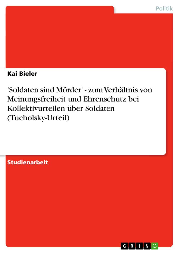 'Soldaten sind Mörder' - zum Verhältnis von Meinungsfreiheit und Ehrenschutz bei Kollektivurteilen über Soldaten (Tucholsky-Urteil) - Kai Bieler