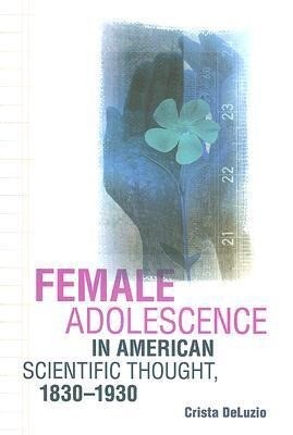 Female Adolescence in American Scientific Thought 1830-1930 - Crista Deluzio