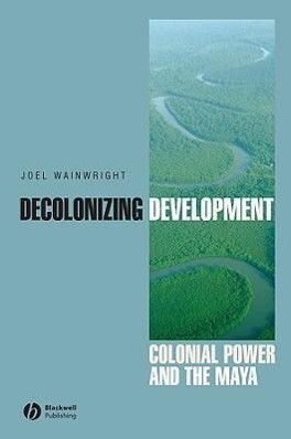 Decolonizing Development: Colonial Power and the Maya - Joel Wainwright