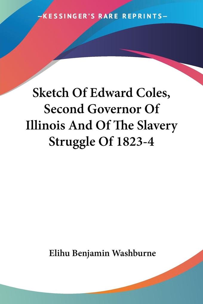 Sketch Of Edward Coles Second Governor Of Illinois And Of The Slavery Struggle Of 1823-4