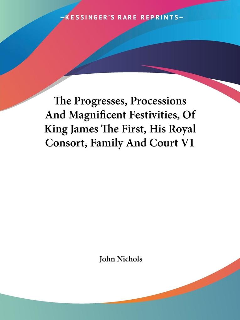 The Progresses Processions And Magnificent Festivities Of King James The First His Royal Consort Family And Court V1 - John Nichols