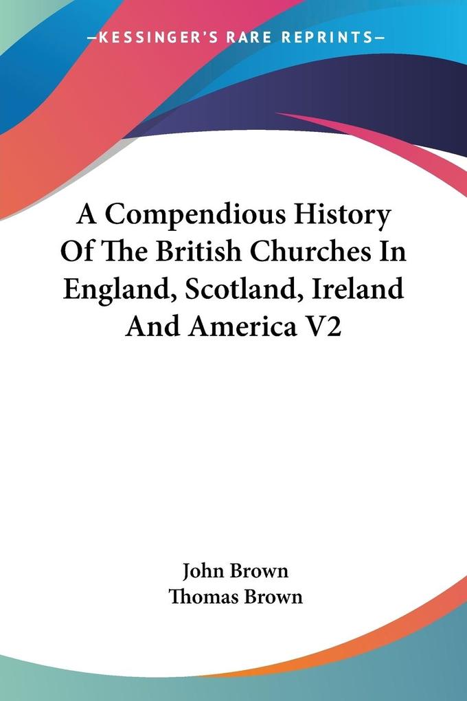 A Compendious History Of The British Churches In England Scotland Ireland And America V2 - John Brown