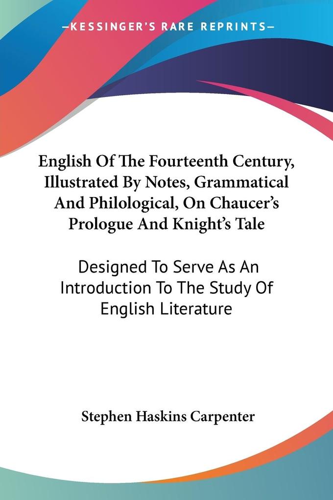English Of The Fourteenth Century Illustrated By Notes Grammatical And Philological On Chaucer‘s Prologue And Knight‘s Tale