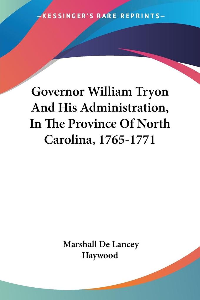 Governor William Tryon And His Administration In The Province Of North Carolina 1765-1771