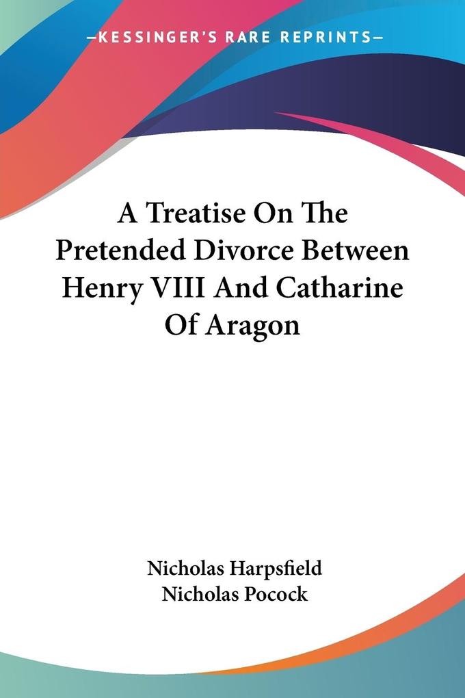 A Treatise On The Pretended Divorce Between Henry VIII And Catharine Of Aragon