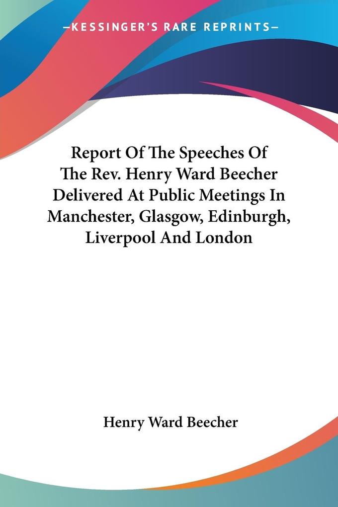 Report Of The Speeches Of The Rev. Henry Ward Beecher Delivered At Public Meetings In Manchester Glasgow Edinburgh Liverpool And London