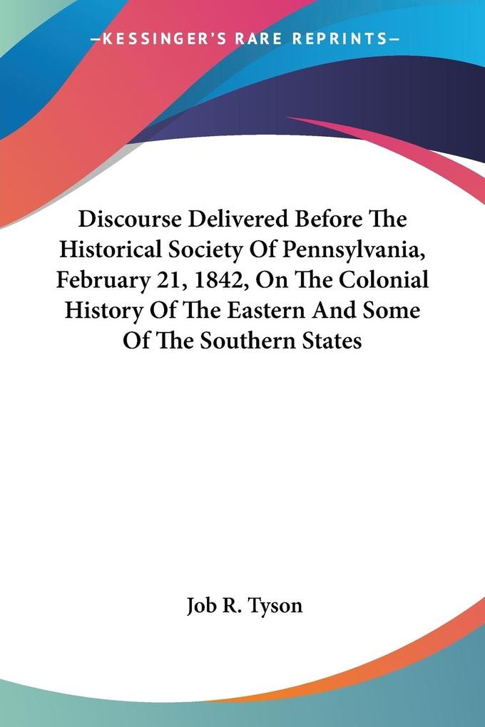 Discourse Delivered Before The Historical Society Of Pennsylvania February 21 1842 On The Colonial History Of The Eastern And Some Of The Southern States