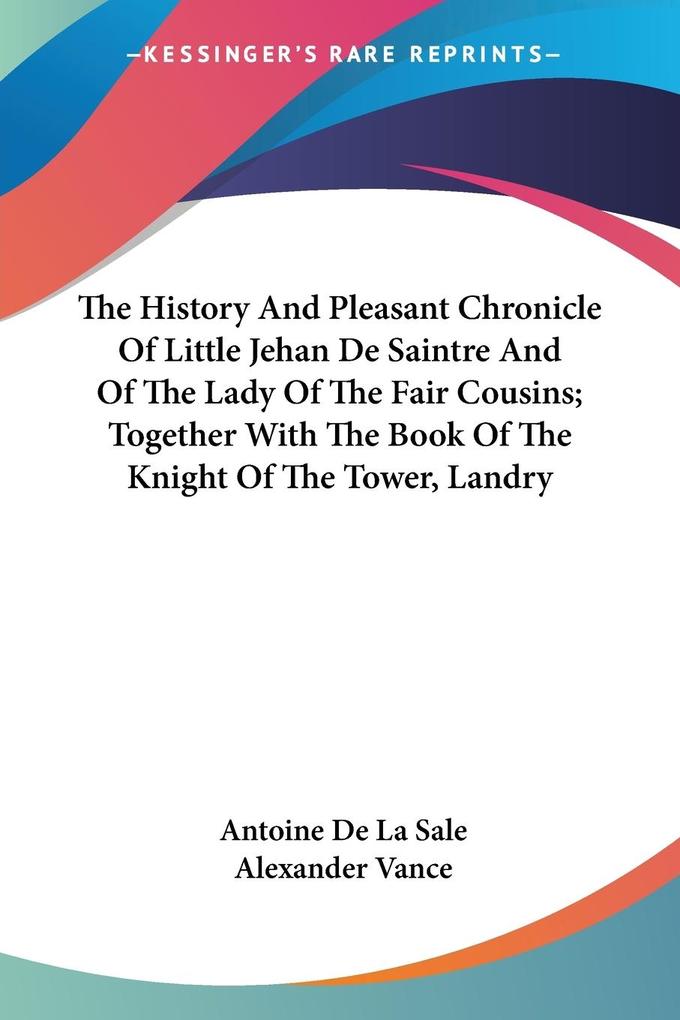 The History And Pleasant Chronicle Of Little Jehan De Saintre And Of The Lady Of The Fair Cousins; Together With The Book Of The Knight Of The Tower Landry