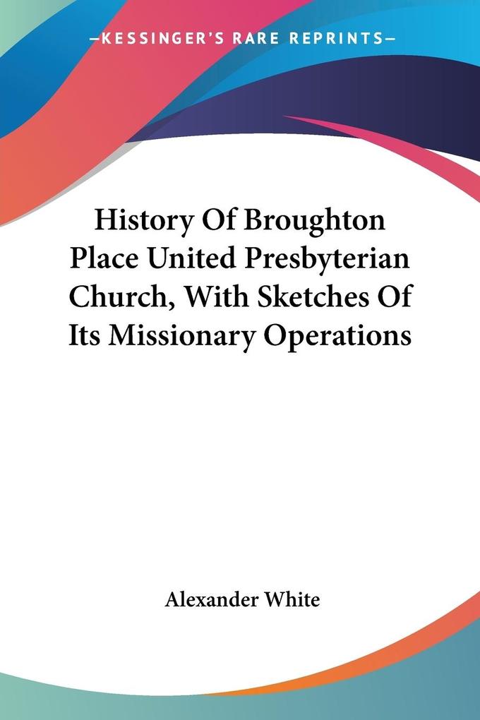 History Of Broughton Place United Presbyterian Church With Sketches Of Its Missionary Operations - Alexander White