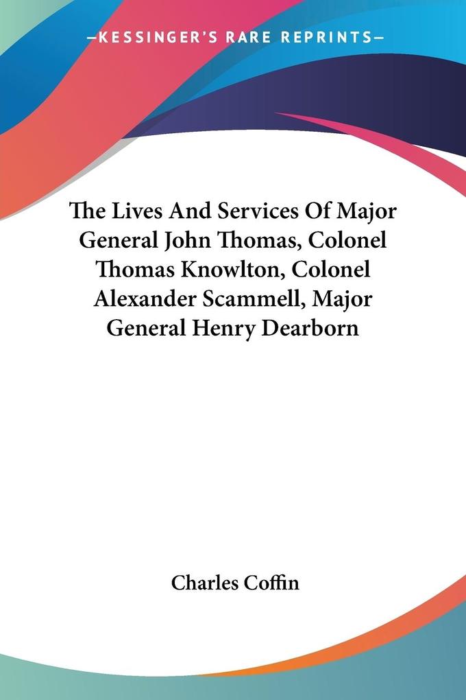 The Lives And Services Of Major General John Thomas Colonel Thomas Knowlton Colonel Alexander Scammell Major General Henry Dearborn
