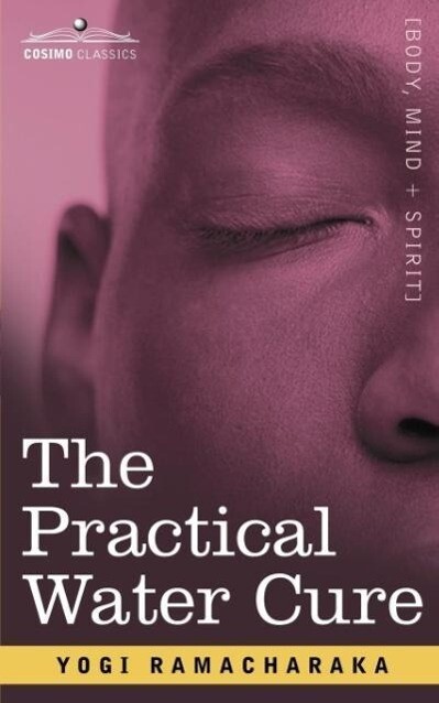 The Practical Water Cure: As Practiced in India and Other Oriental Countries - Yogi Ramacharaka/ Ramacharaka Yogi Ramacharaka
