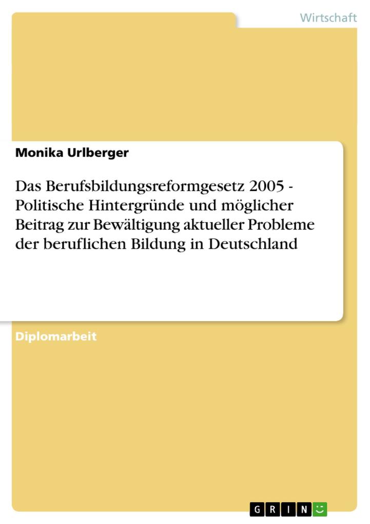 Das Berufsbildungsreformgesetz 2005 - Politische Hintergründe und möglicher Beitrag zur Bewältigung aktueller Probleme der beruflichen Bildung in Deutschland - Monika Urlberger
