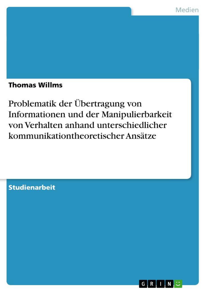 Problematik der Übertragung von Informationen und der Manipulierbarkeit von Verhalten anhand unterschiedlicher kommunikationtheoretischer Ansätze - Thomas Willms